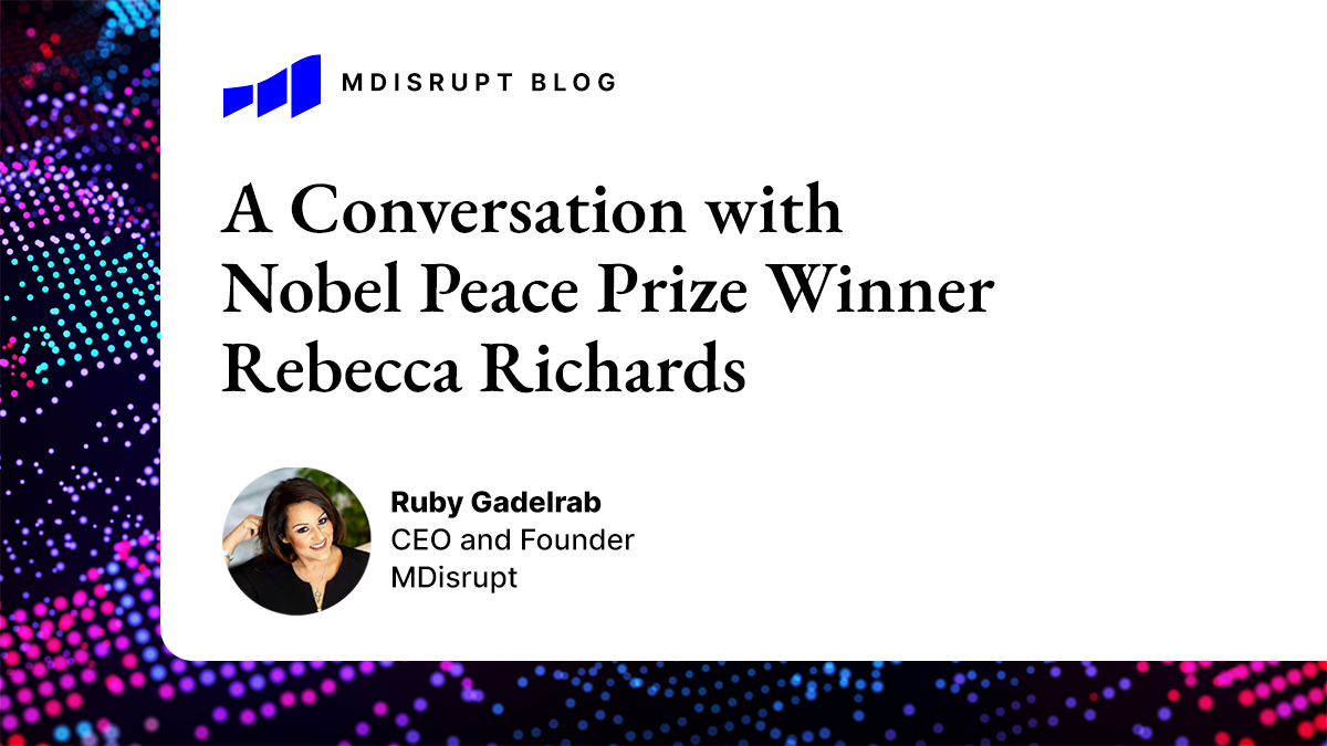 Healthtech Entrepreneurs: The World Needs You. A Conversation between MDisrupt CEO Ruby Gadelrab and Nobel Peace Prize Winner Rebecca Richards 1